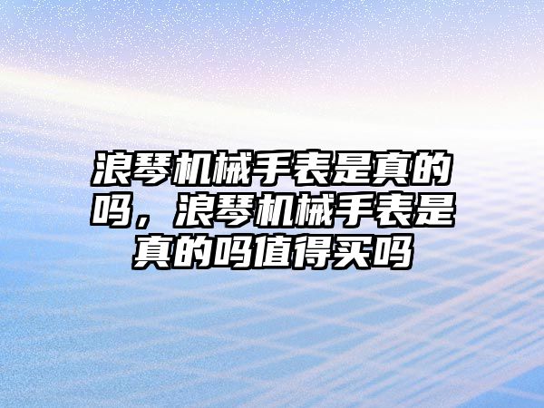 浪琴機械手表是真的嗎，浪琴機械手表是真的嗎值得買嗎