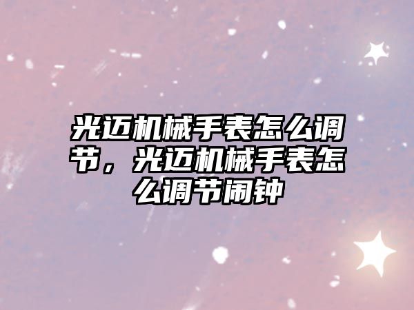 光邁機械手表怎么調節，光邁機械手表怎么調節鬧鐘