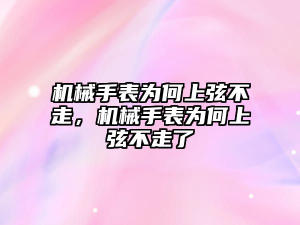 機械手表為何上弦不走，機械手表為何上弦不走了