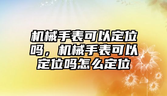 機械手表可以定位嗎，機械手表可以定位嗎怎么定位