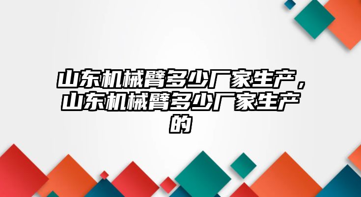 山東機械臂多少廠家生產，山東機械臂多少廠家生產的