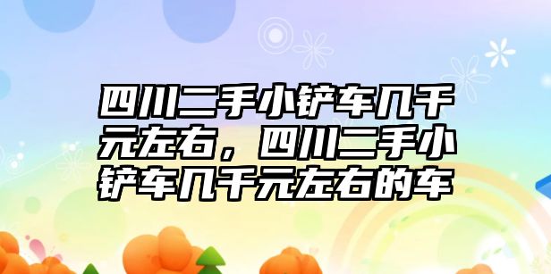 四川二手小鏟車幾千元左右，四川二手小鏟車幾千元左右的車