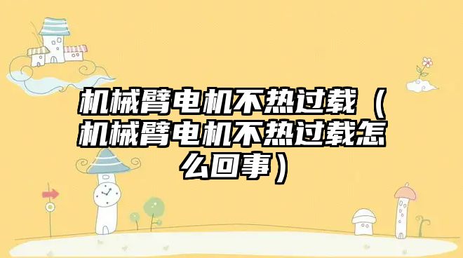 機械臂電機不熱過載（機械臂電機不熱過載怎么回事）