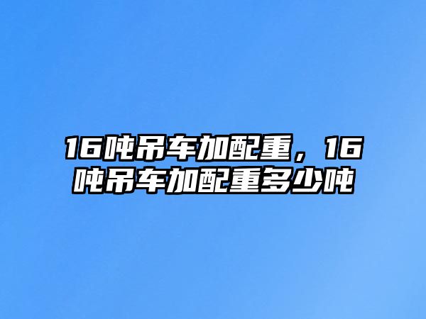 16噸吊車加配重，16噸吊車加配重多少噸