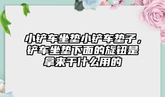 小鏟車坐墊小鏟車墊子，鏟車坐墊下面的旋鈕是拿來(lái)干什么用的