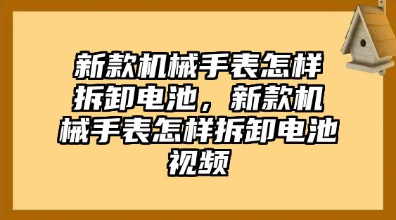 新款機械手表怎樣拆卸電池，新款機械手表怎樣拆卸電池視頻