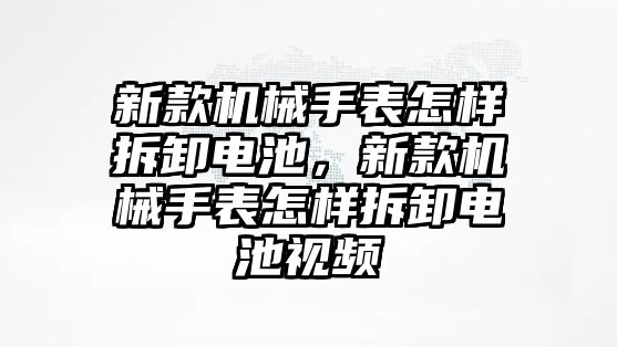 新款機械手表怎樣拆卸電池，新款機械手表怎樣拆卸電池視頻