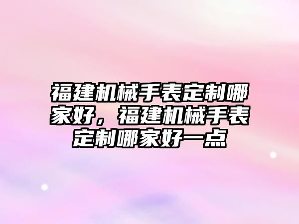 福建機械手表定制哪家好，福建機械手表定制哪家好一點