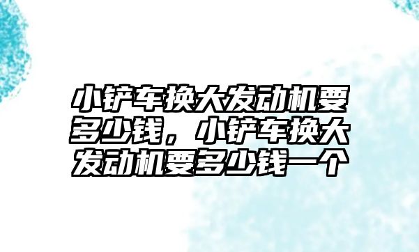 小鏟車換大發動機要多少錢，小鏟車換大發動機要多少錢一個