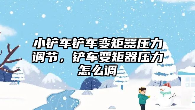 小鏟車鏟車變矩器壓力調節，鏟車變矩器壓力怎么調