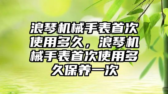 浪琴機械手表首次使用多久，浪琴機械手表首次使用多久保養一次