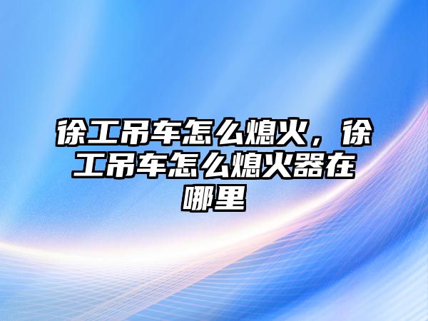 徐工吊車怎么熄火，徐工吊車怎么熄火器在哪里