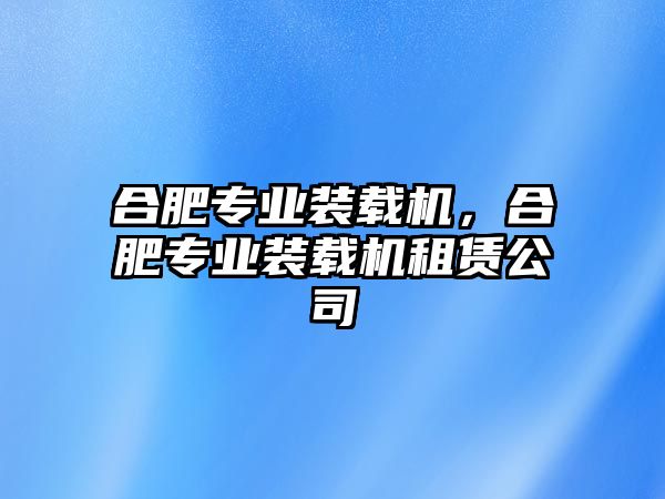 合肥專業裝載機，合肥專業裝載機租賃公司