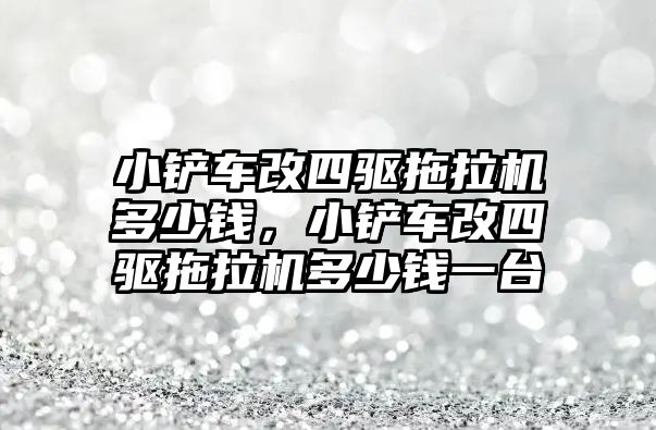 小鏟車改四驅拖拉機多少錢，小鏟車改四驅拖拉機多少錢一臺