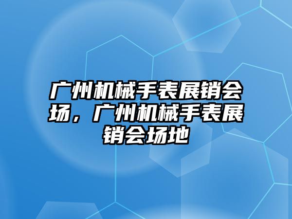 廣州機械手表展銷會場，廣州機械手表展銷會場地