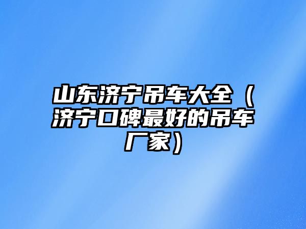 山東濟寧吊車大全（濟寧口碑最好的吊車廠家）