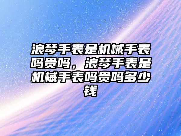 浪琴手表是機械手表嗎貴嗎，浪琴手表是機械手表嗎貴嗎多少錢