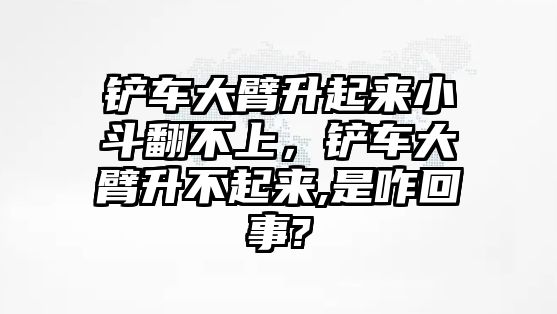 鏟車大臂升起來小斗翻不上，鏟車大臂升不起來,是咋回事?