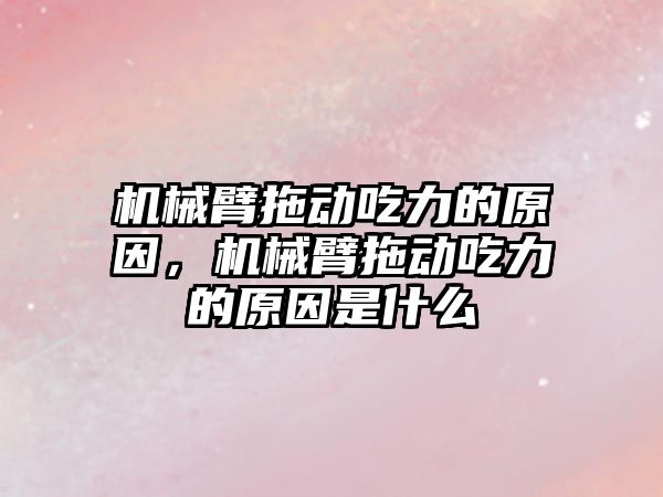 機械臂拖動吃力的原因，機械臂拖動吃力的原因是什么