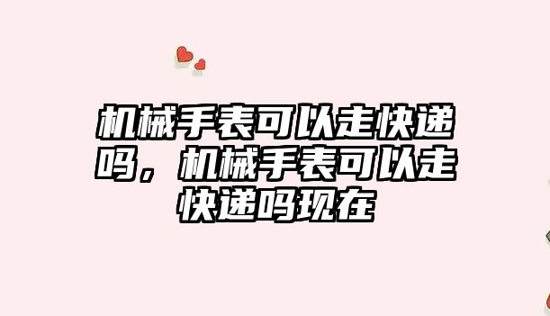 機械手表可以走快遞嗎，機械手表可以走快遞嗎現在