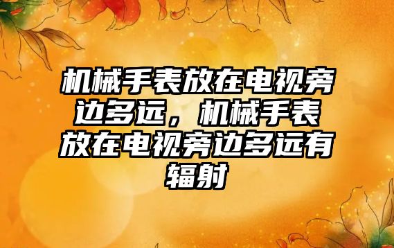 機械手表放在電視旁邊多遠，機械手表放在電視旁邊多遠有輻射