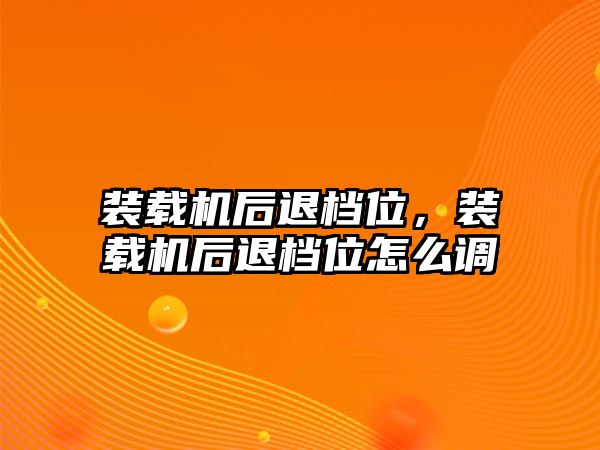 裝載機后退檔位，裝載機后退檔位怎么調