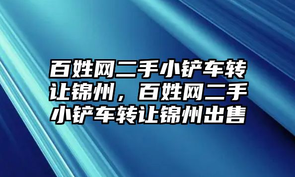 百姓網二手小鏟車轉讓錦州，百姓網二手小鏟車轉讓錦州出售