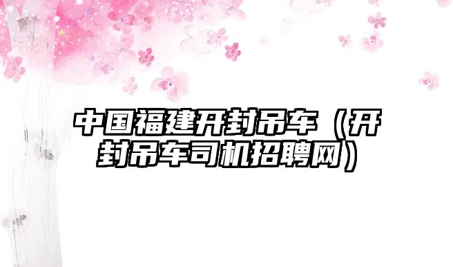 中國福建開封吊車（開封吊車司機招聘網）