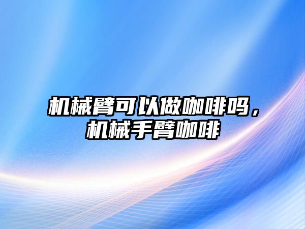 機械臂可以做咖啡嗎，機械手臂咖啡