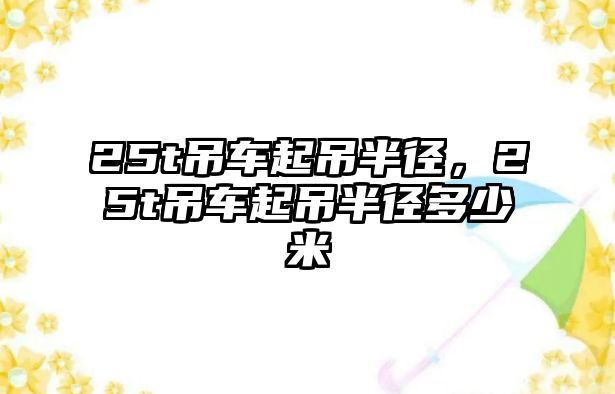 25t吊車起吊半徑，25t吊車起吊半徑多少米