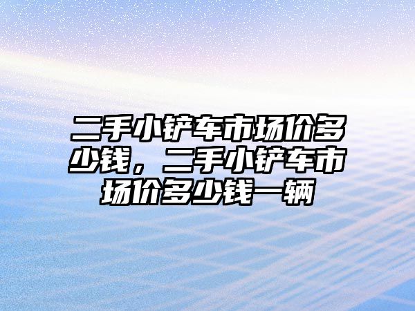 二手小鏟車市場價多少錢，二手小鏟車市場價多少錢一輛