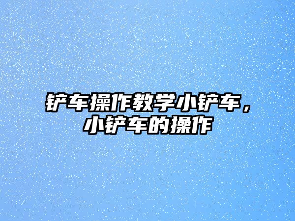 鏟車操作教學小鏟車，小鏟車的操作