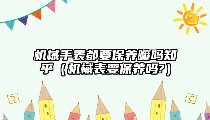 機械手表都要保養(yǎng)嘛嗎知乎（機械表要保養(yǎng)嗎?）