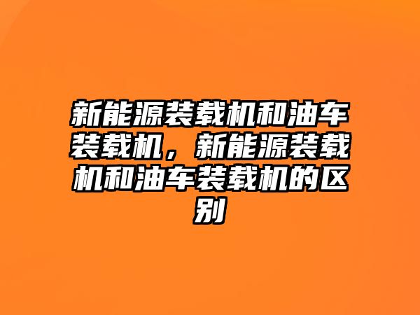 新能源裝載機和油車裝載機，新能源裝載機和油車裝載機的區別