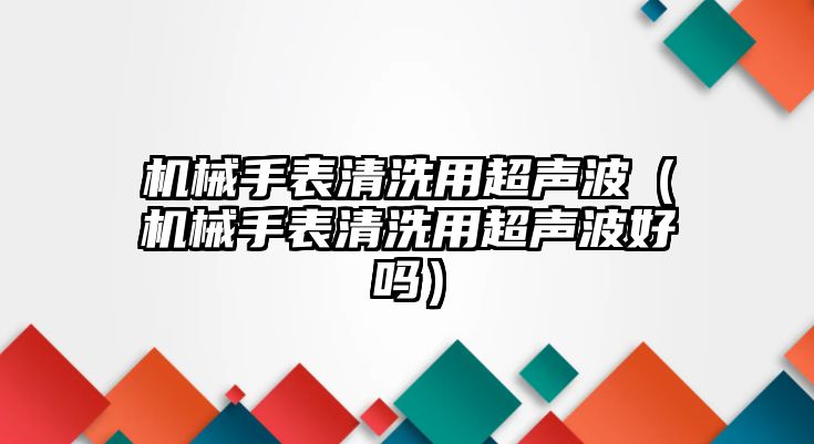 機械手表清洗用超聲波（機械手表清洗用超聲波好嗎）