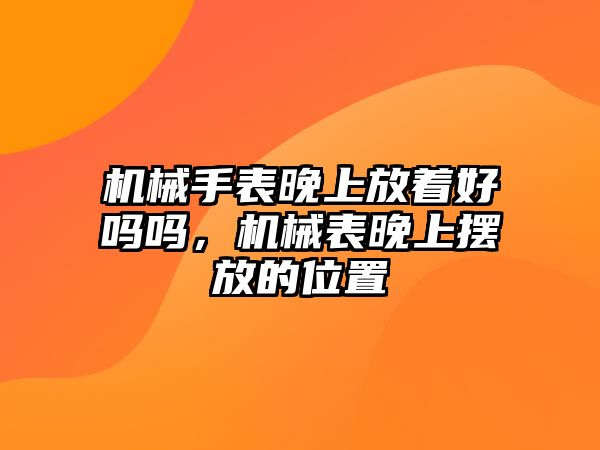 機械手表晚上放著好嗎嗎，機械表晚上擺放的位置