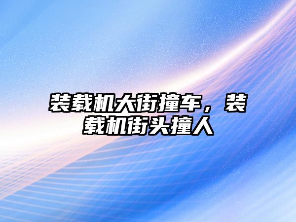 裝載機大街撞車，裝載機街頭撞人