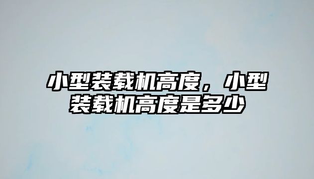 小型裝載機高度，小型裝載機高度是多少