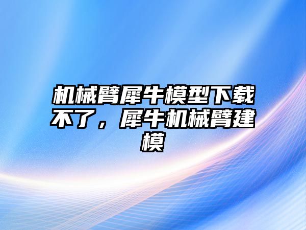 機(jī)械臂犀牛模型下載不了，犀牛機(jī)械臂建模