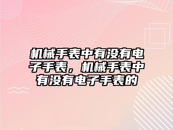 機械手表中有沒有電子手表，機械手表中有沒有電子手表的