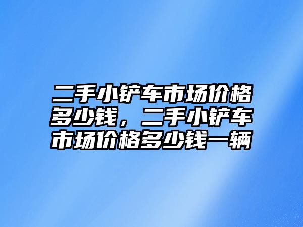 二手小鏟車市場價格多少錢，二手小鏟車市場價格多少錢一輛