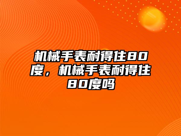 機械手表耐得住80度，機械手表耐得住80度嗎