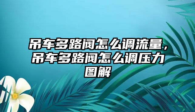 吊車多路閥怎么調流量，吊車多路閥怎么調壓力圖解