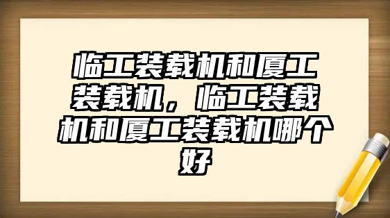 臨工裝載機和廈工裝載機，臨工裝載機和廈工裝載機哪個好