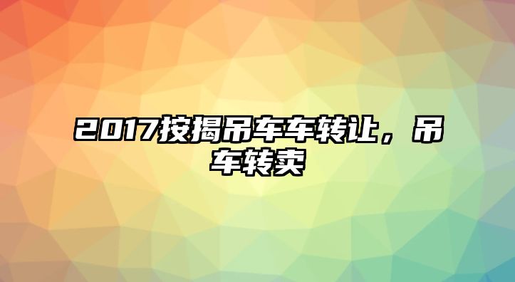 2017按揭吊車車轉讓，吊車轉賣