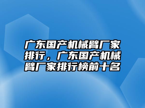 廣東國產機械臂廠家排行，廣東國產機械臂廠家排行榜前十名