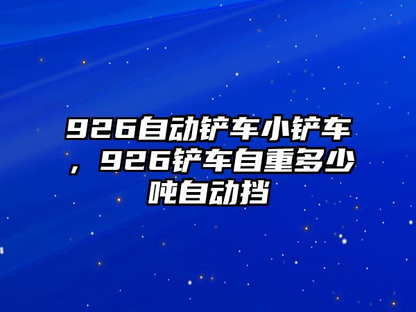 926自動鏟車小鏟車，926鏟車自重多少噸自動擋