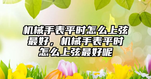 機械手表平時怎么上弦最好，機械手表平時怎么上弦最好呢