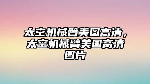 太空機(jī)械臂美圖高清，太空機(jī)械臂美圖高清圖片