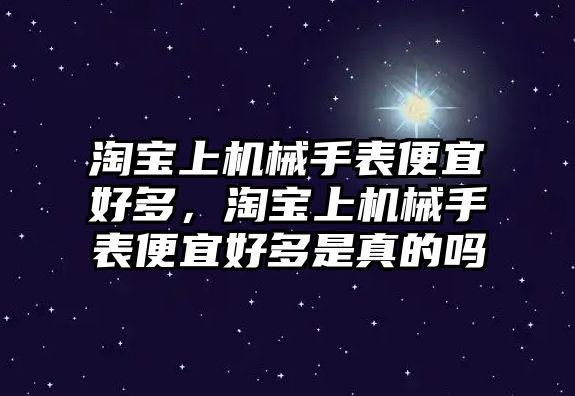 淘寶上機械手表便宜好多，淘寶上機械手表便宜好多是真的嗎